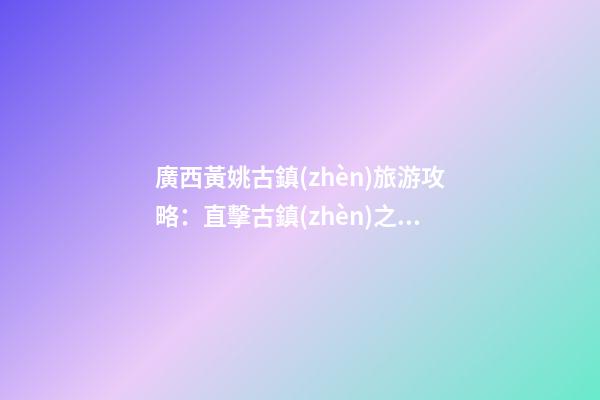 廣西黃姚古鎮(zhèn)旅游攻略：直擊古鎮(zhèn)之美，暢游歷史文化之旅！